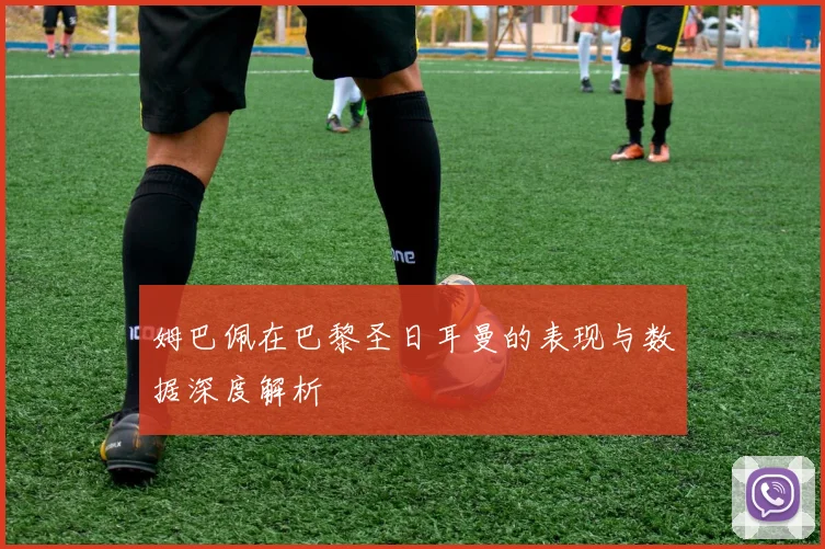 姆巴佩在巴黎圣日耳曼的表现与数据深度解析