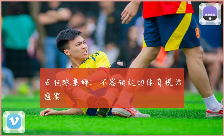 五佳球集锦:不容错过的体育视觉盛宴