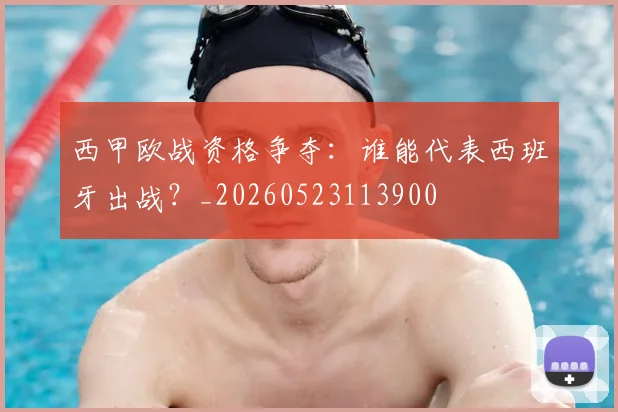 西甲欧战资格争夺：谁能代表西班牙出战？_20260523113900