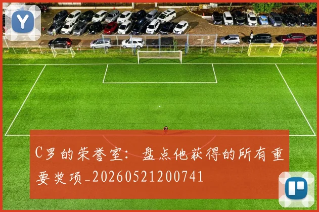 C罗的荣誉室:盘点他获得的所有重要奖项_20260521200741