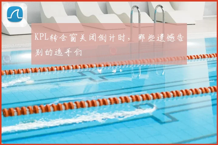 KPL转会窗关闭倒计时，那些遗憾告别的选手们