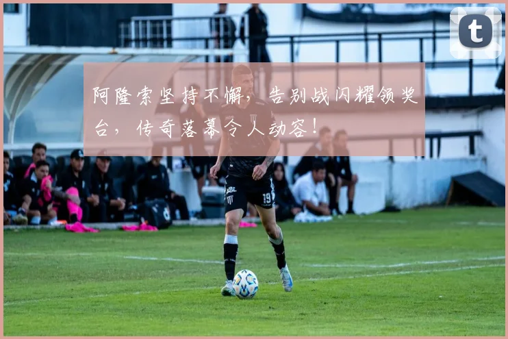 阿隆索坚持不懈，告别战闪耀领奖台，传奇落幕令人动容！