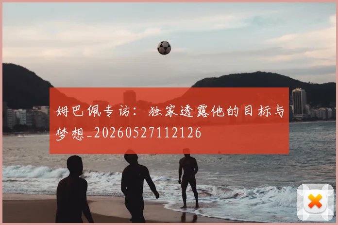 姆巴佩专访:独家透露他的目标与梦想_20260527112126