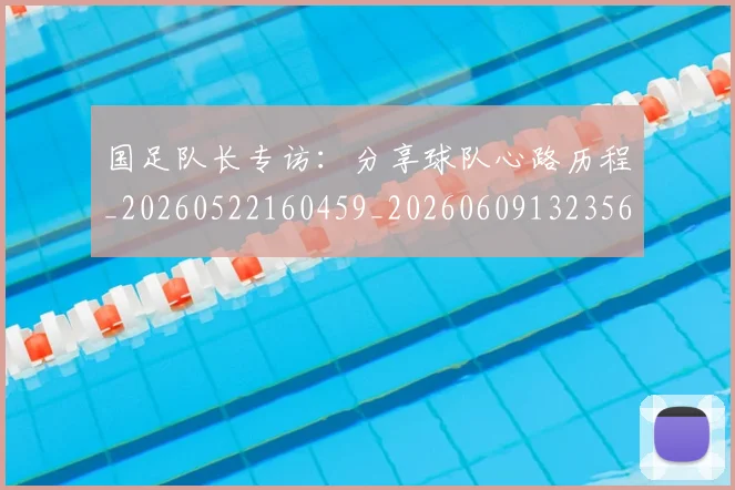 国足队长专访：分享球队心路历程_20260522160459_20260609132356
