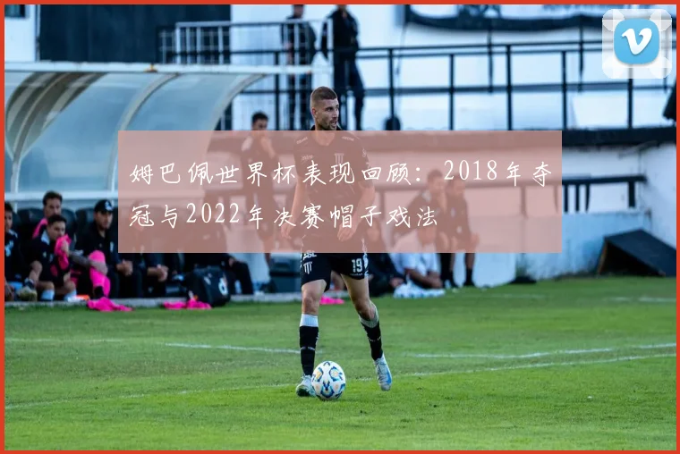 姆巴佩世界杯表现回顾：2018年夺冠与2022年决赛帽子戏法
