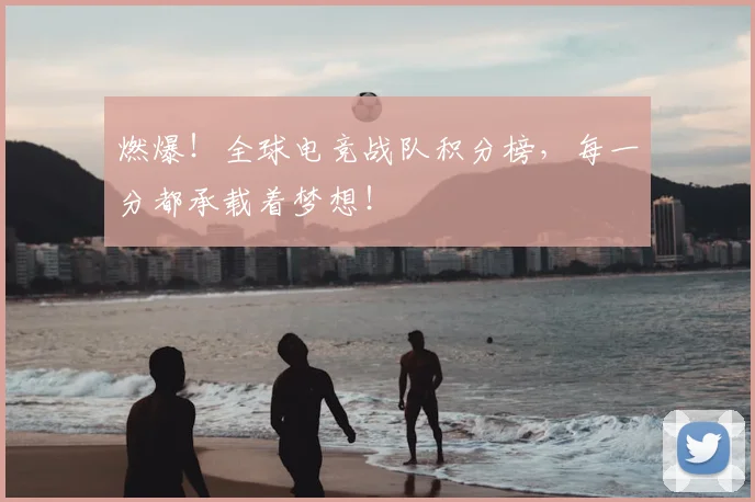 燃爆！全球电竞战队积分榜，每一分都承载着梦想！
