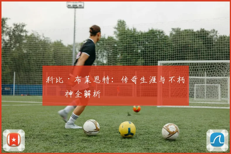 科比·布莱恩特：传奇生涯与不朽精神全解析