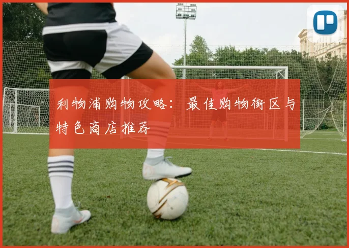 利物浦购物攻略:最佳购物街区与特色商店推荐