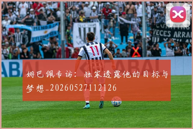 姆巴佩专访：独家透露他的目标与梦想_20260527112126