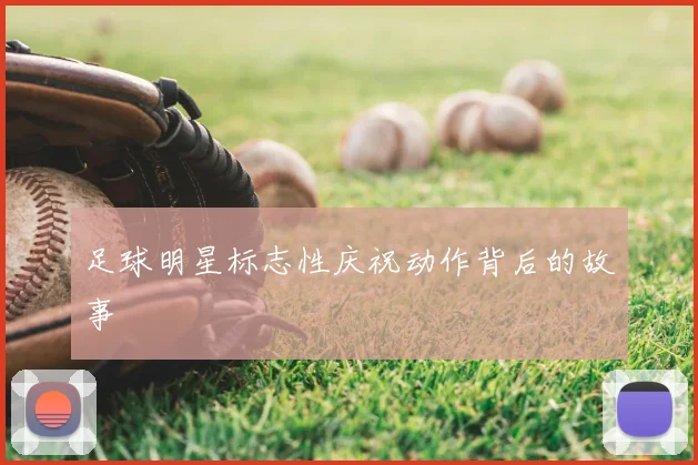 足球明星标志性庆祝动作背后的故事