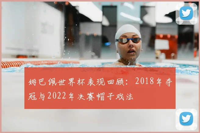 姆巴佩世界杯表现回顾：2018年夺冠与2022年决赛帽子戏法