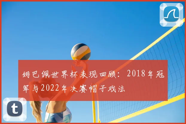姆巴佩世界杯表现回顾：2018年冠军与2022年决赛帽子戏法
