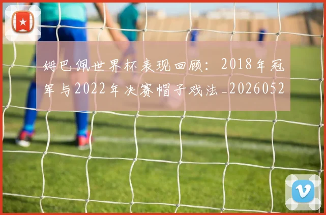 姆巴佩世界杯表现回顾：2018年冠军与2022年决赛帽子戏法_20260527112126