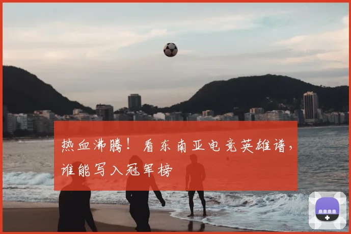 热血沸腾！看东南亚电竞英雄谱，谁能写入冠军榜