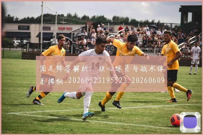 国足阵容解析:核心球员与战术体系揭秘_20260523195523_20260609132359