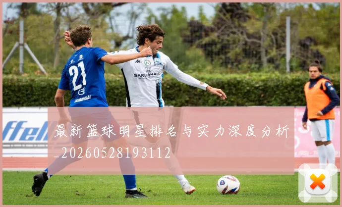 最新篮球明星排名与实力深度分析_20260528193112