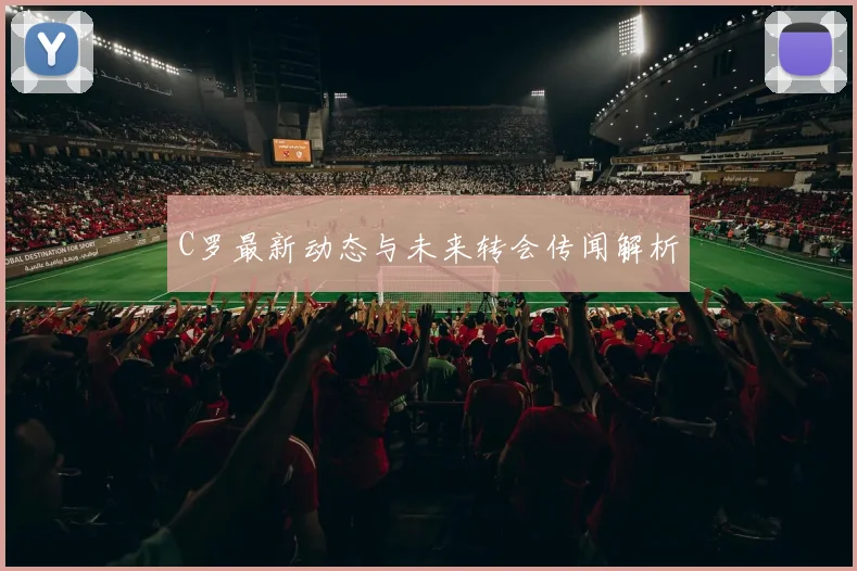C罗最新动态与未来转会传闻解析
