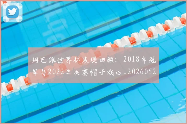 姆巴佩世界杯表现回顾：2018年冠军与2022年决赛帽子戏法_20260522160534