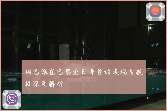 姆巴佩在巴黎圣日耳曼的表现与数据深度解析