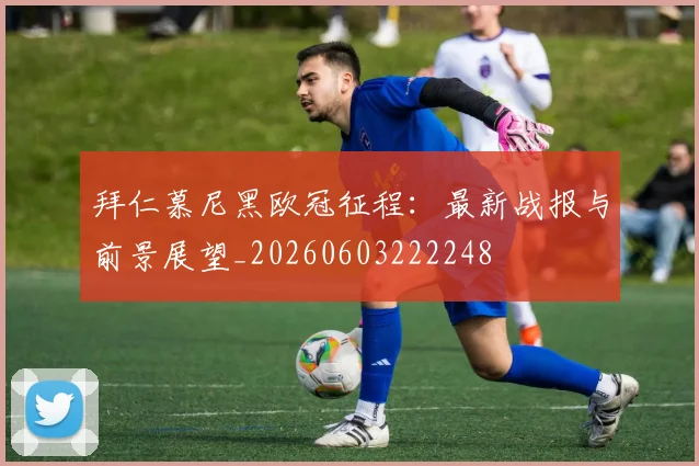 拜仁慕尼黑欧冠征程:最新战报与前景展望_20260603222248