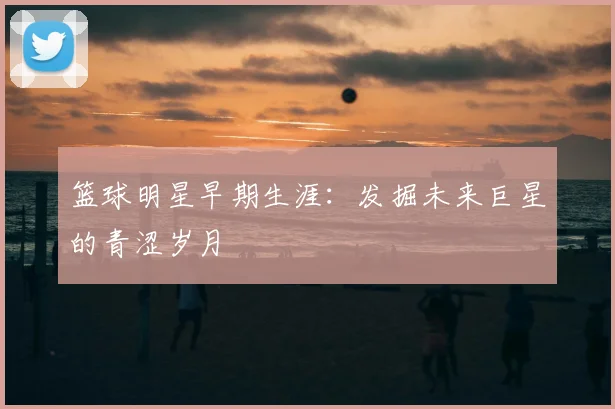 篮球明星早期生涯：发掘未来巨星的青涩岁月