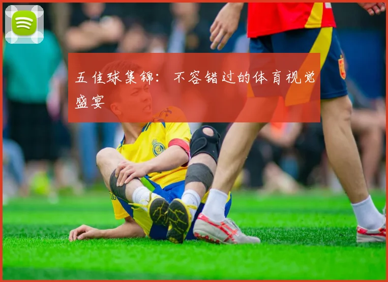 五佳球集锦:不容错过的体育视觉盛宴