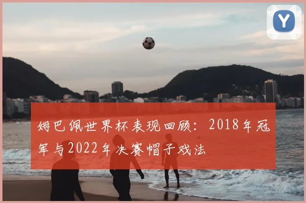 姆巴佩世界杯表现回顾:2018年冠军与2022年决赛帽子戏法