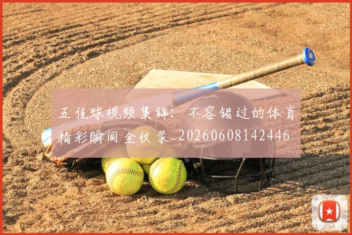 五佳球视频集锦：不容错过的体育精彩瞬间全收录_20260608142446